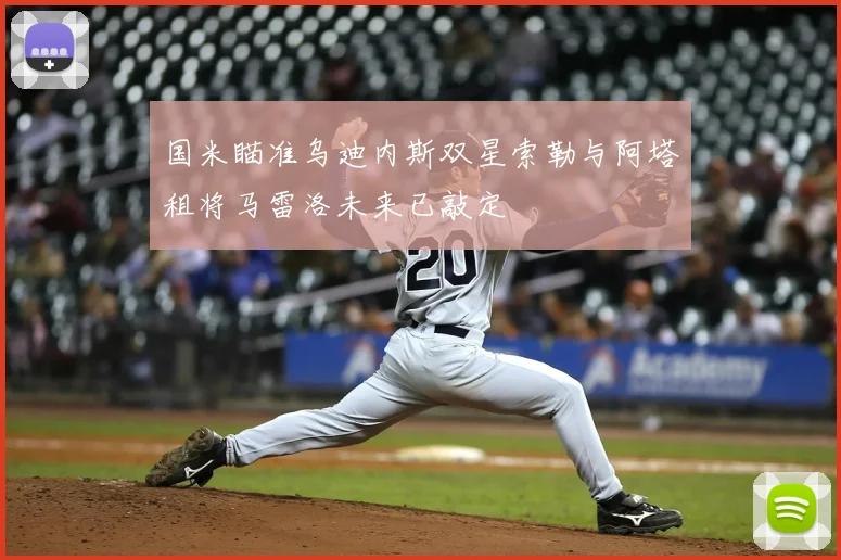 国米瞄准乌迪内斯双星索勒与阿塔租将马雷洛未来已敲定