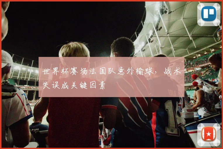 世界杯赛场法国队意外输球,战术失误成关键因素