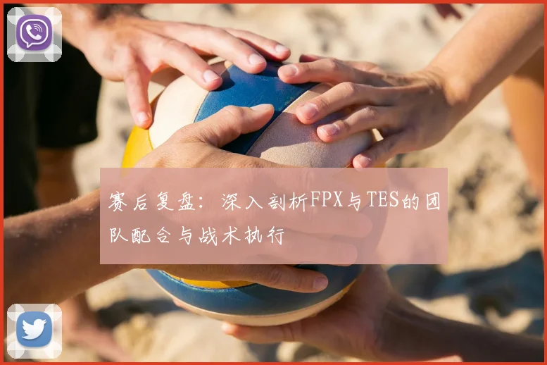 赛后复盘：深入剖析FPX与TES的团队配合与战术执行