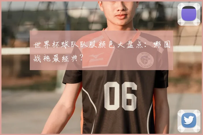 世界杯球队队服颜色大盘点:哪国战袍最经典?