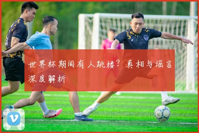 世界杯期间有人跳楼?真相与谣言深度解析