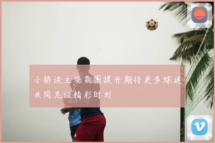 小桥谈主场氛围提升期待更多球迷共同见证精彩时刻
