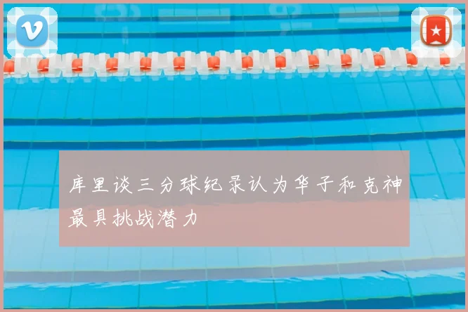 库里谈三分球纪录认为华子和克神最具挑战潜力