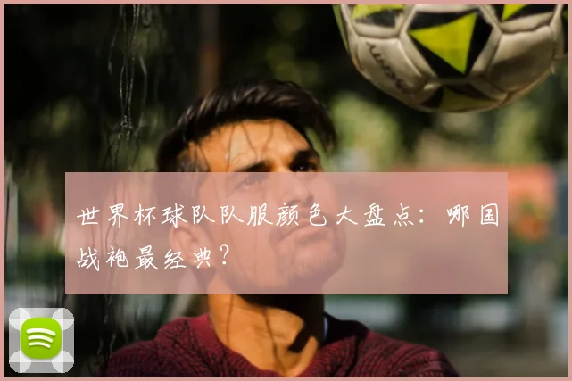 世界杯球队队服颜色大盘点:哪国战袍最经典?