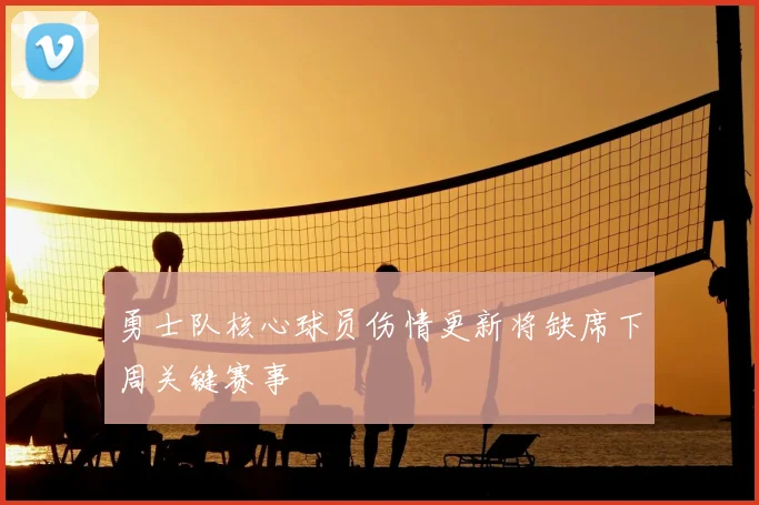 勇士队核心球员伤情更新将缺席下周关键赛事