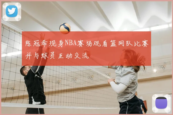 陈冠希现身NBA赛场观看篮网队比赛并与球员互动交流