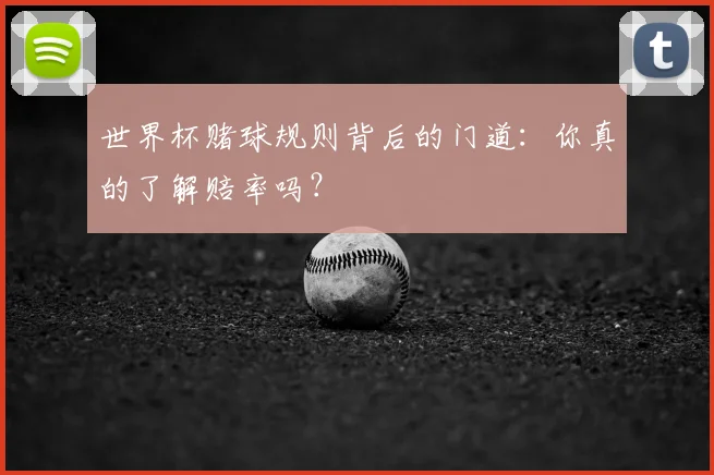 世界杯赌球规则背后的门道:你真的了解赔率吗?