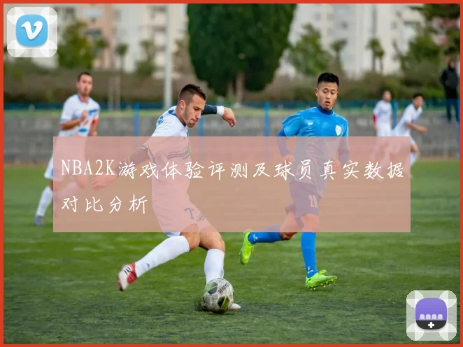 NBA2K游戏体验评测及球员真实数据对比分析
