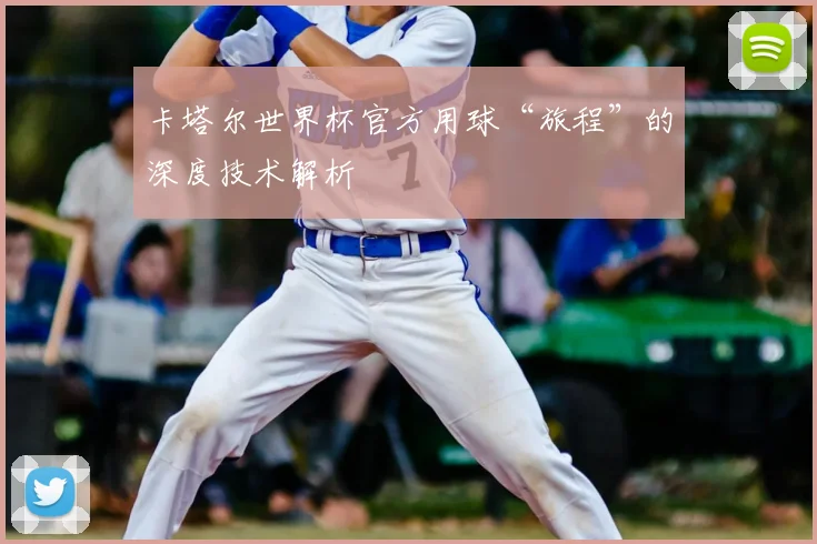 卡塔尔世界杯官方用球“旅程”的深度技术解析