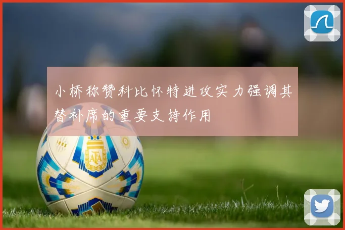 小桥称赞科比怀特进攻实力强调其替补席的重要支持作用