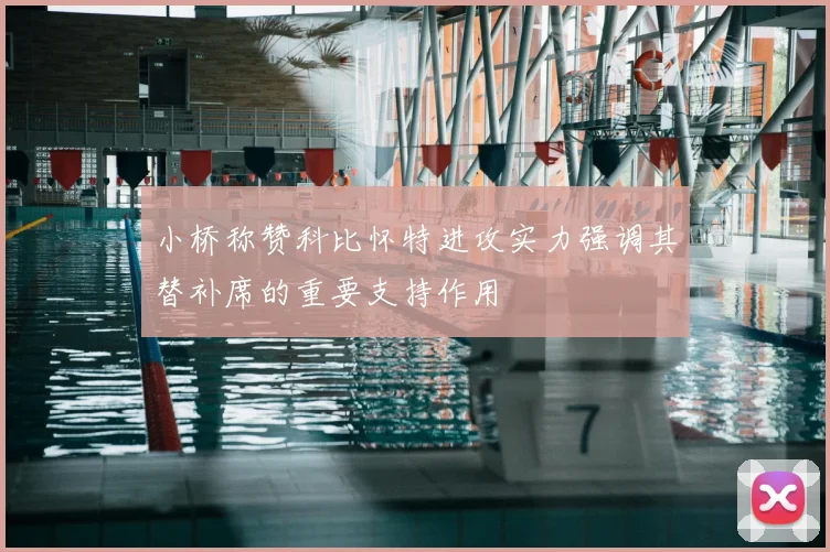 小桥称赞科比怀特进攻实力强调其替补席的重要支持作用