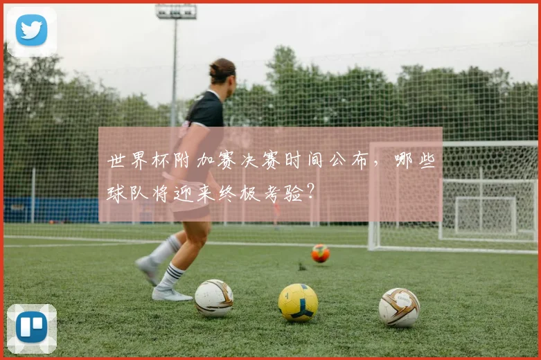 世界杯附加赛决赛时间公布，哪些球队将迎来终极考验？