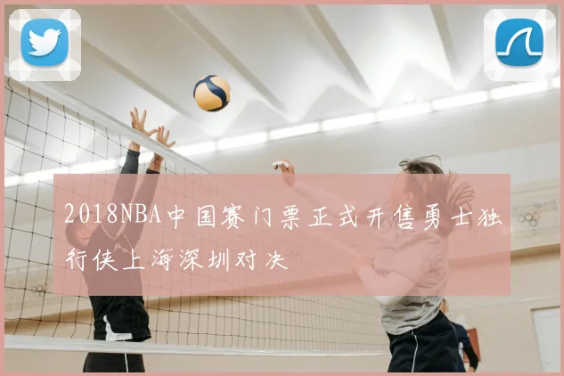 2018NBA中国赛门票正式开售勇士独行侠上海深圳对决
