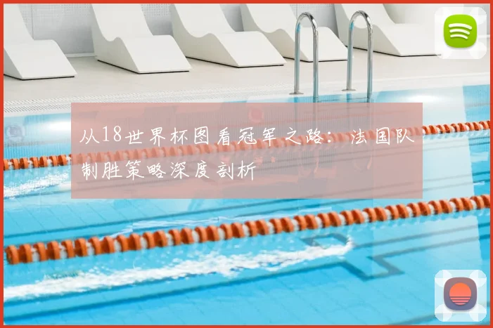 从18世界杯图看冠军之路：法国队制胜策略深度剖析
