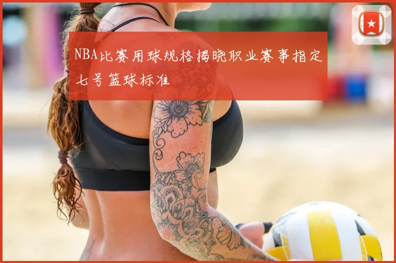 NBA比赛用球规格揭晓职业赛事指定七号篮球标准