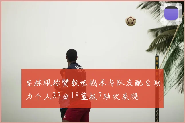 克林根称赞教练战术与队友配合助力个人23分18篮板7助攻表现