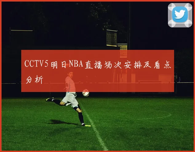 CCTV5明日NBA直播场次安排及看点分析